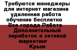 Требуются менеджеры для интернет магазина, удаленная работа, обучение бесплатно, - Все города Работа » Дополнительный заработок и сетевой маркетинг   . Крым